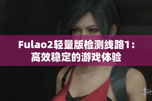 Fulao2轻量版检测线路1：高效稳定的游戏体验