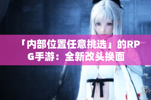 「内部位置任意挑选」的RPG手游：全新改头换面