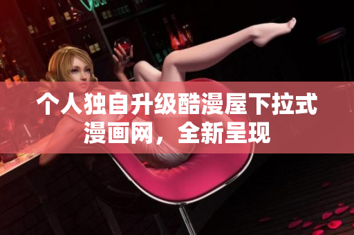 个人独自升级酷漫屋下拉式漫画网，全新呈现