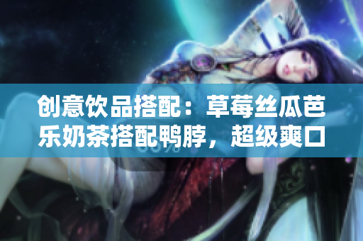创意饮品搭配：草莓丝瓜芭乐奶茶搭配鸭脖，超级爽口！