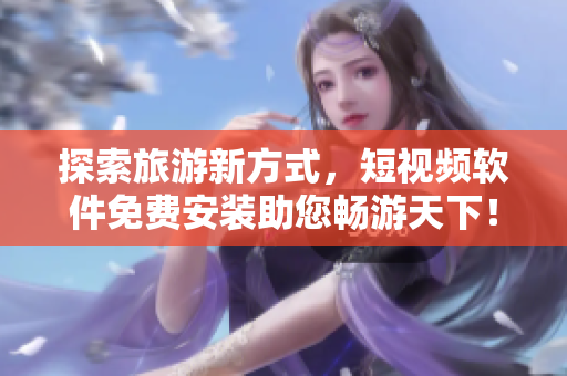 探索旅游新方式，短视频软件免费安装助您畅游天下！