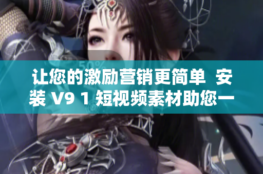 让您的激励营销更简单  安装 V9 1 短视频素材助您一臂之力