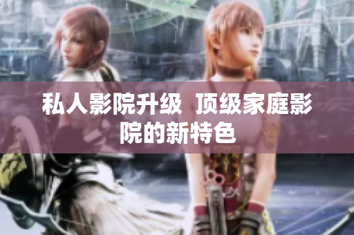 私人影院升级  顶级家庭影院的新特色