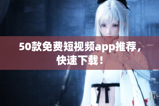 50款免费短视频app推荐，快速下载！