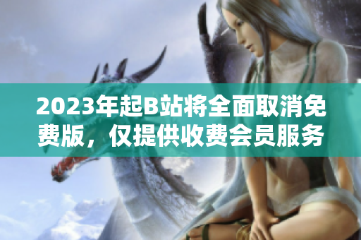 2023年起B站将全面取消免费版，仅提供收费会员服务
