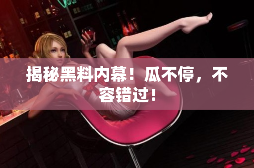 揭秘黑料内幕！瓜不停，不容错过！