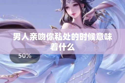 男人亲吻你私处的时候意味着什么