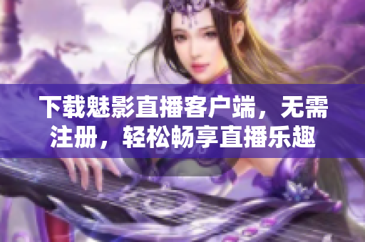 下载魅影直播客户端，无需注册，轻松畅享直播乐趣