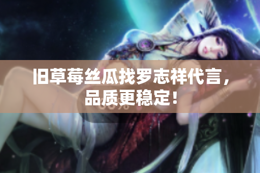 旧草莓丝瓜找罗志祥代言，品质更稳定！