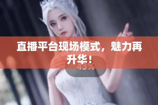 直播平台现场模式，魅力再升华！