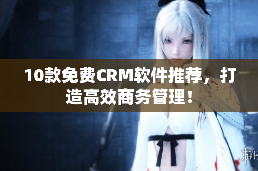 10款免费CRM软件推荐，打造高效商务管理！