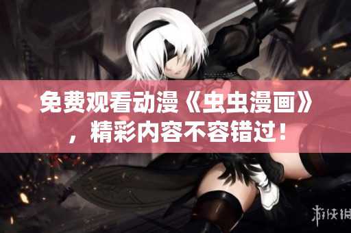 免费观看动漫《虫虫漫画》，精彩内容不容错过！