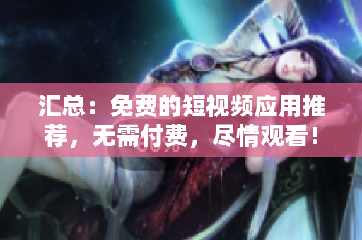 汇总：免费的短视频应用推荐，无需付费，尽情观看！