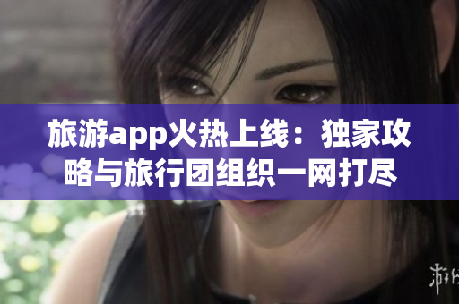 旅游app火热上线：独家攻略与旅行团组织一网打尽