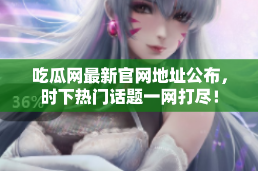 吃瓜网最新官网地址公布，时下热门话题一网打尽！