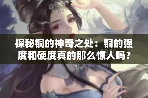 探秘铜的神奇之处：铜的强度和硬度真的那么惊人吗？