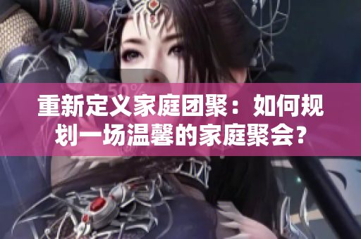 重新定义家庭团聚：如何规划一场温馨的家庭聚会？