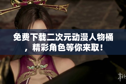免费下载二次元动漫人物桶，精彩角色等你来取！
