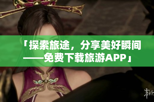 「探索旅途，分享美好瞬间——免费下载旅游APP」