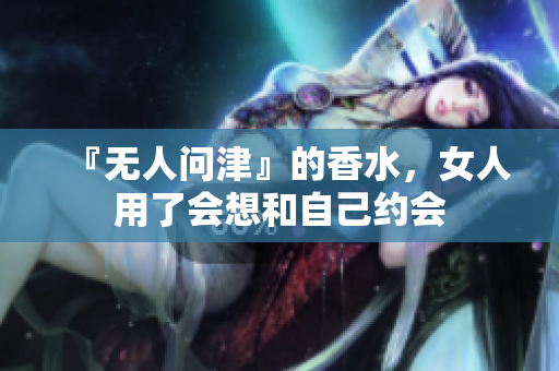 『无人问津』的香水，女人用了会想和自己约会
