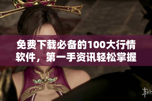 免费下载必备的100大行情软件，第一手资讯轻松掌握