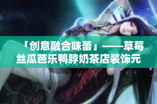 「创意融合味蕾」——草莓丝瓜芭乐鸭脖奶茶店装饰元素