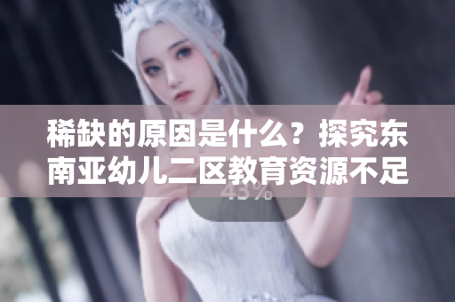 稀缺的原因是什么？探究东南亚幼儿二区教育资源不足