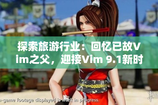 探索旅游行业：回忆已故Vim之父，迎接Vim 9.1新时代