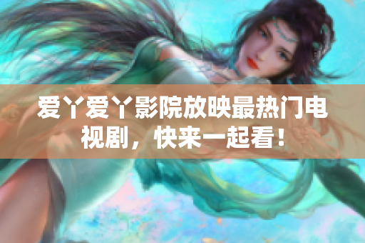 爱丫爱丫影院放映最热门电视剧，快来一起看！