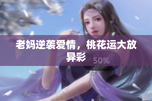 老妈逆袭爱情，桃花运大放异彩