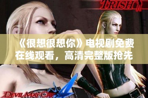 《很想很想你》电视剧免费在线观看，高清完整版抢先看