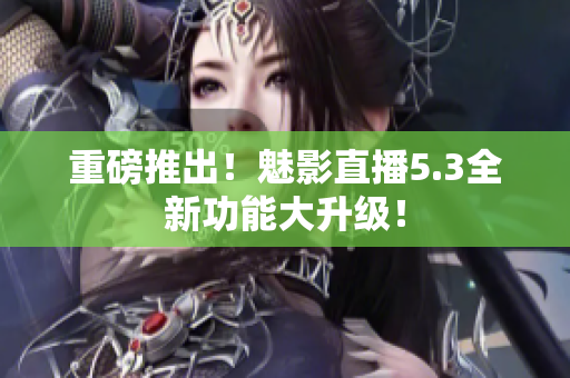 重磅推出！魅影直播5.3全新功能大升级！