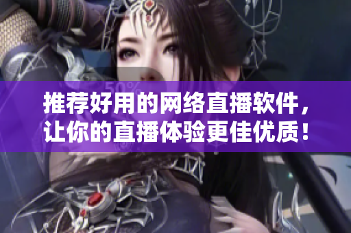 推荐好用的网络直播软件，让你的直播体验更佳优质！