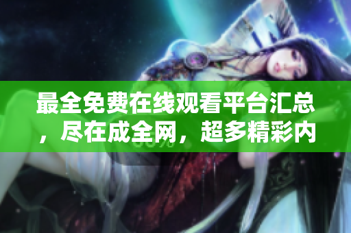 最全免费在线观看平台汇总，尽在成全网，超多精彩内容随心看！