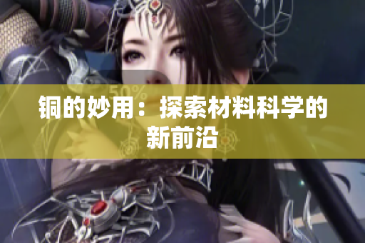 铜的妙用：探索材料科学的新前沿