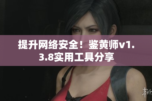 提升网络安全！鉴黄师v1.3.8实用工具分享