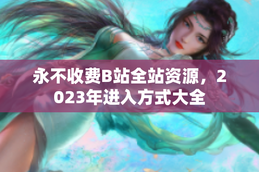 永不收费B站全站资源，2023年进入方式大全