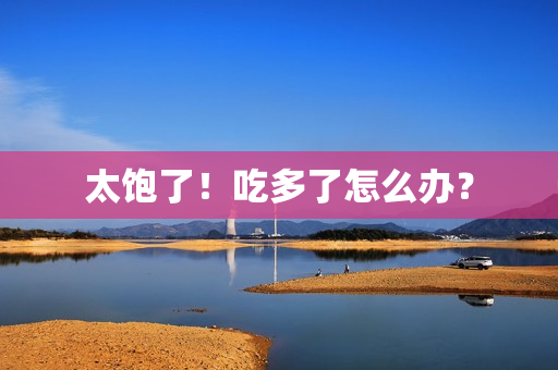 太饱了！吃多了怎么办？