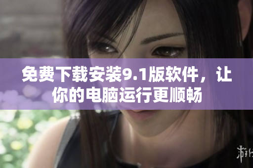 免费下载安装9.1版软件，让你的电脑运行更顺畅