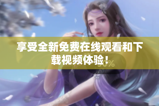 享受全新免费在线观看和下载视频体验！