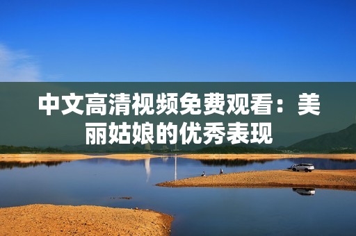 中文高清视频免费观看：美丽姑娘的优秀表现