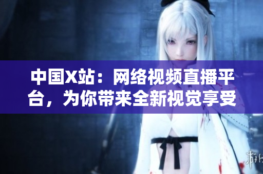 中国X站：网络视频直播平台，为你带来全新视觉享受