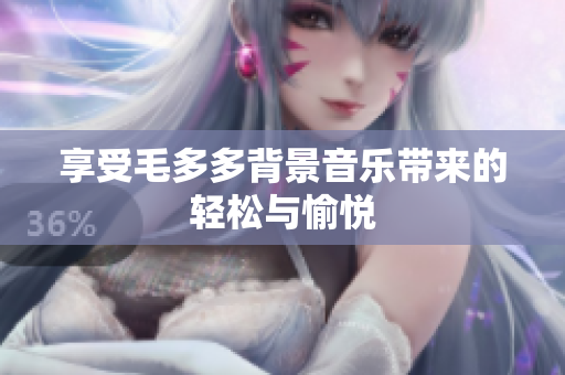 享受毛多多背景音乐带来的轻松与愉悦