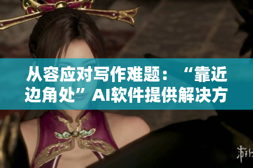从容应对写作难题：“靠近边角处”AI软件提供解决方案