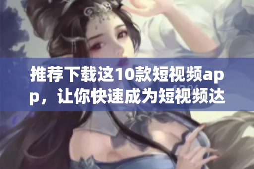 推荐下载这10款短视频app，让你快速成为短视频达人