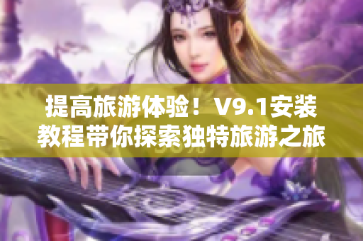 提高旅游体验！V9.1安装教程带你探索独特旅游之旅