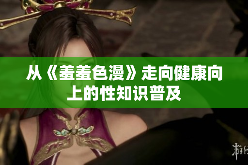 从《羞羞色漫》走向健康向上的性知识普及