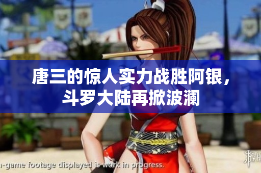 唐三的惊人实力战胜阿银，斗罗大陆再掀波澜