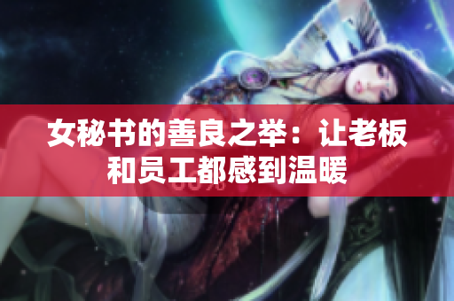 女秘书的善良之举：让老板和员工都感到温暖