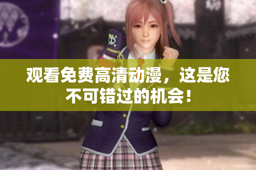 观看免费高清动漫，这是您不可错过的机会！